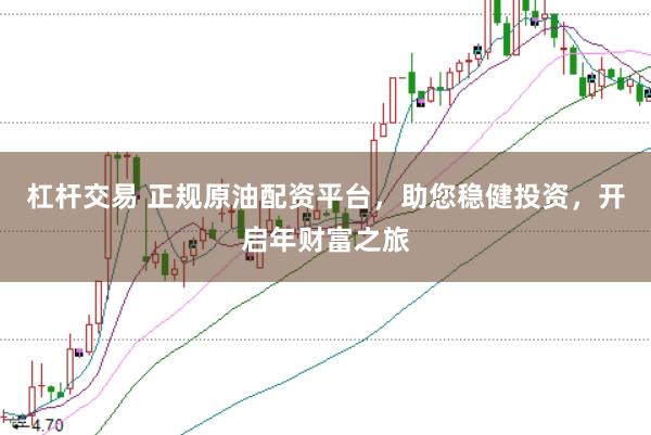 杠杆交易 正规原油配资平台,助您稳健投资,开启年财富之旅