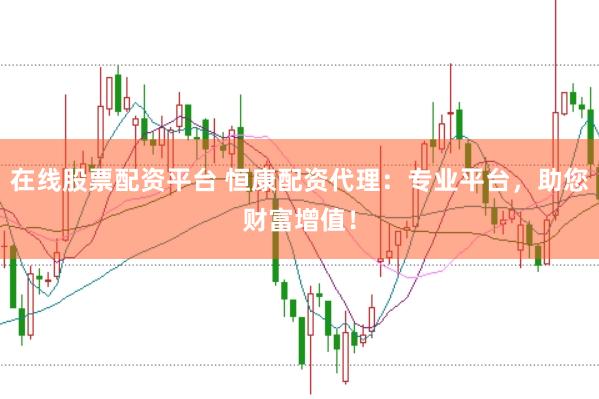 在线股票配资平台 恒康配资代理:专业平台,助您财富增值!