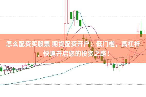 怎么配资买股票 期货配资开户：低门槛，高杠杆，快速开启您的投资之路！