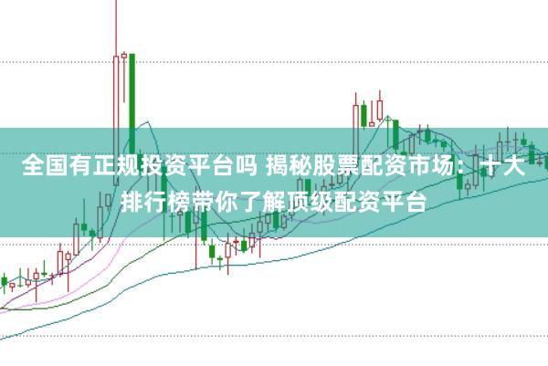 全国有正规投资平台吗 揭秘股票配资市场:十大排行榜带你了解顶级配资平台