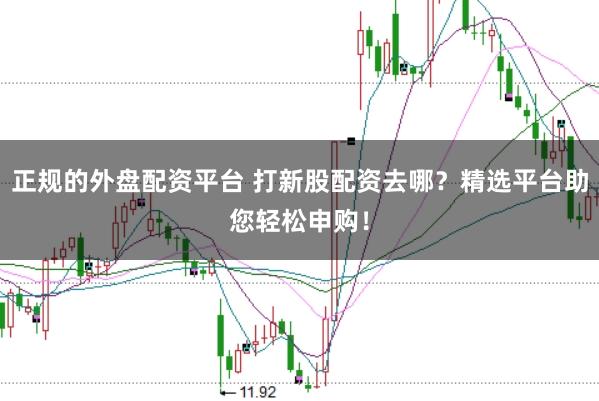 正规的外盘配资平台 打新股配资去哪?精选平台助您轻松申购!