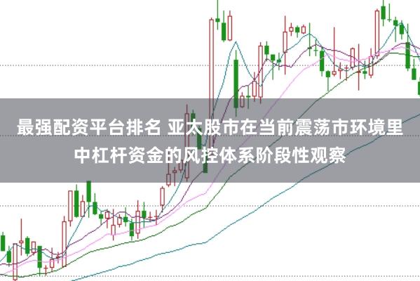 最强配资平台排名 亚太股市在当前震荡市环境里中杠杆资金的风控体系阶段性观察