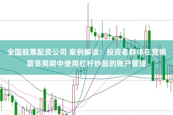 全国股票配资公司 案例解读:投资者群体在宽幅震荡周期中使用杠杆炒股的账户管理
