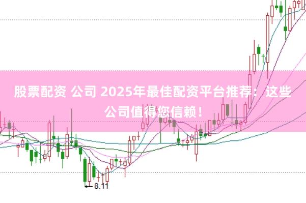 股票配资 公司 2025年最佳配资平台推荐：这些公司值得您信赖！