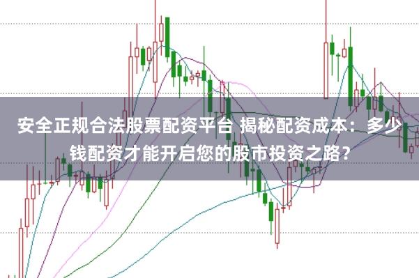 安全正规合法股票配资平台 揭秘配资成本:多少钱配资才能开启您的股市投资之路?
