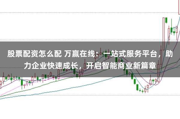 股票配资怎么配 万赢在线:一站式服务平台,助力企业快速成长,开启智能商业新篇章