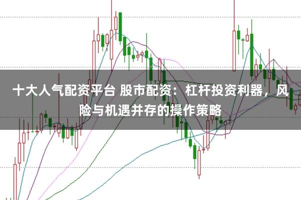 十大人气配资平台 股市配资：杠杆投资利器，风险与机遇并存的操作策略