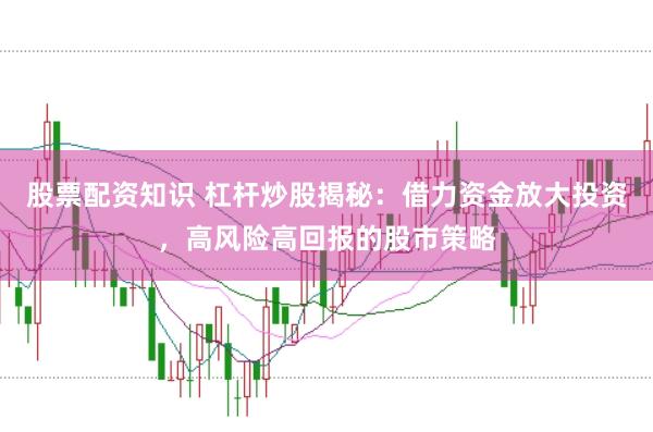 股票配资知识 杠杆炒股揭秘：借力资金放大投资，高风险高回报的股市策略