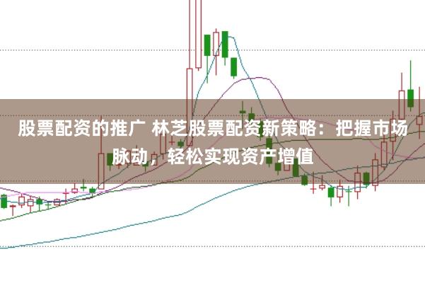 股票配资的推广 林芝股票配资新策略:把握市场脉动,轻松实现资产增值