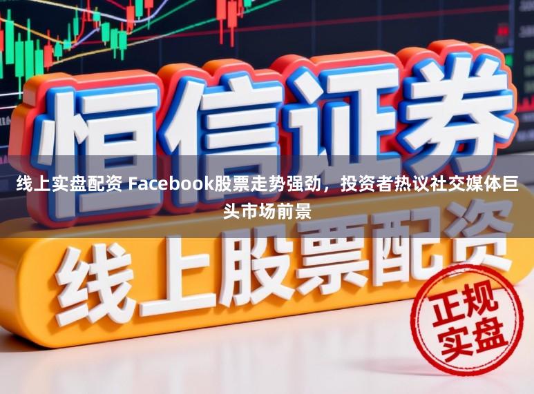 线上实盘配资 Facebook股票走势强劲，投资者热议社交媒体巨头市场前景