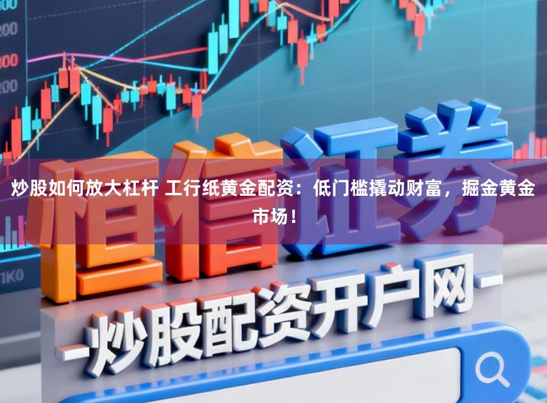 炒股如何放大杠杆 工行纸黄金配资：低门槛撬动财富，掘金黄金市场！