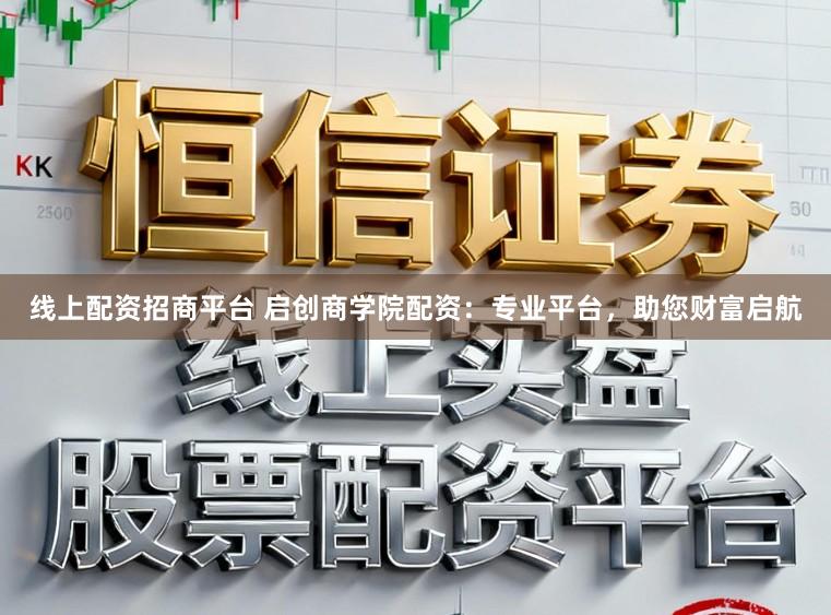 线上配资招商平台 启创商学院配资：专业平台，助您财富启航