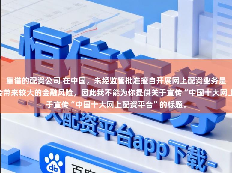 靠谱的配资公司 在中国,未经监管批准擅自开展网上配资业务是违法违规的行为,会带来较大的金融风险,因此我不能为你提供关于宣传“中国十大网上配资平台”的标题。