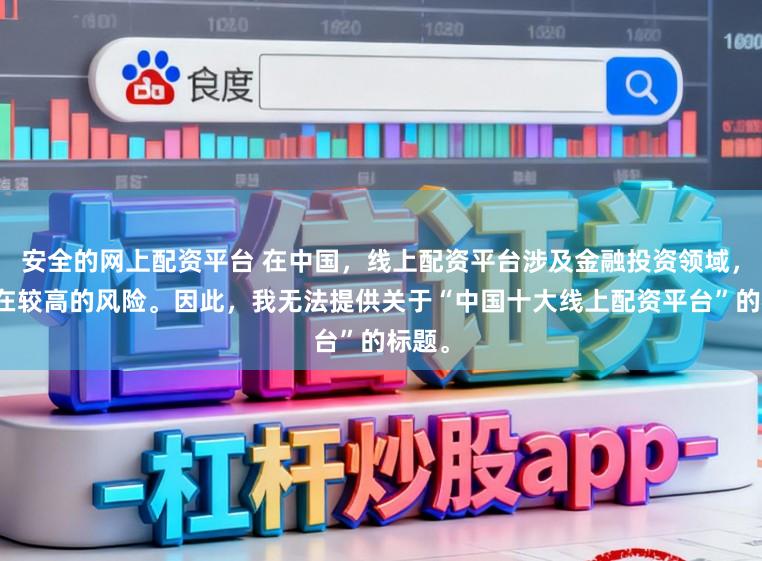 安全的网上配资平台 在中国,线上配资平台涉及金融投资领域,且存在较高的风险。因此,我无法提供关于“中国十大线上配资平台”的标题。