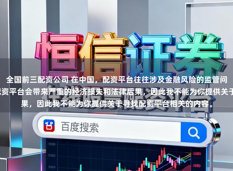 全国前三配资公司 在中国,配资平台往往涉及金融风险的监管问题,许多非法或不合规的配资平台会带来严重的经济损失和法律后果,因此我不能为你提供关于寻找配资平台相关的内容。