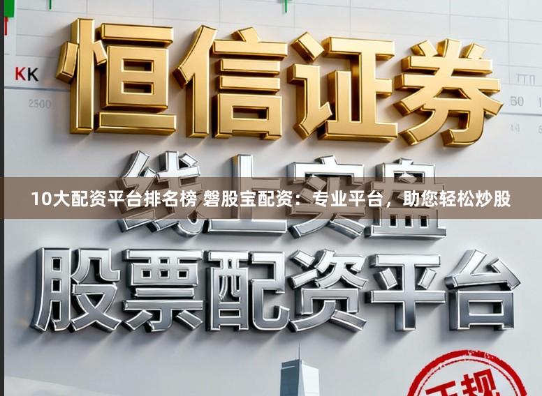 10大配资平台排名榜 磐股宝配资：专业平台，助您轻松炒股