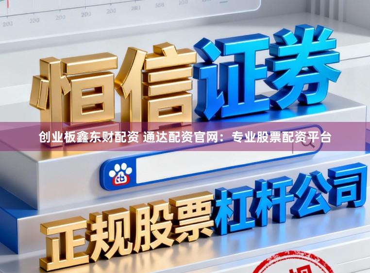 创业板鑫东财配资 通达配资官网：专业股票配资平台