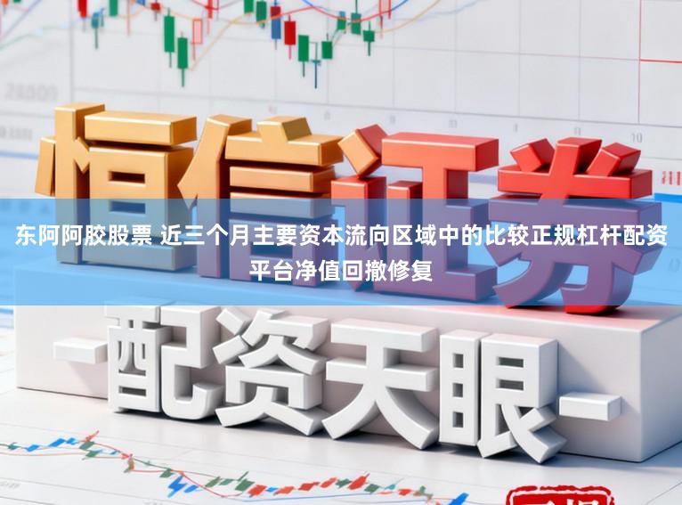 东阿阿胶股票 近三个月主要资本流向区域中的比较正规杠杆配资平台净值回撤修复