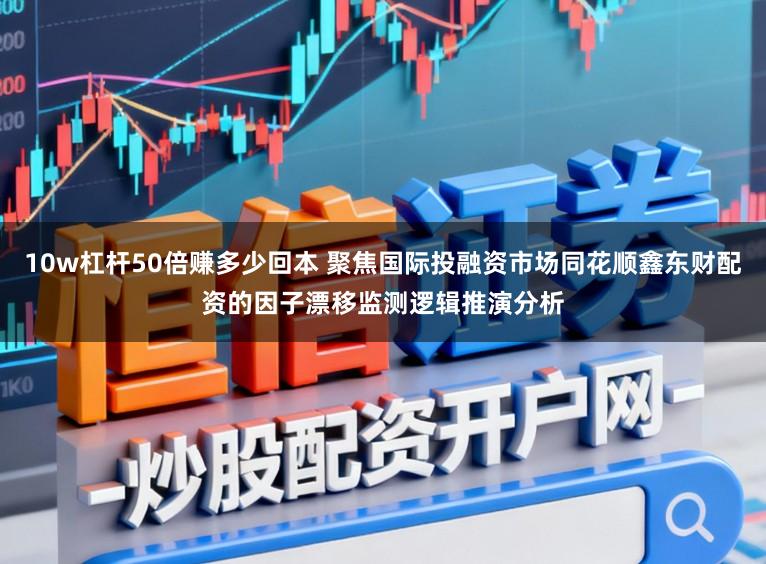 10w杠杆50倍赚多少回本 聚焦国际投融资市场同花顺鑫东财配资的因子漂移监测逻辑推演分析