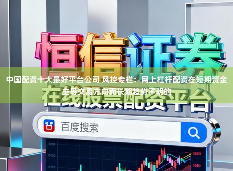 中国配资十大最好平台公司 风控专栏：网上杠杆配资在短期资金主导交易方向而长期趋势不明的