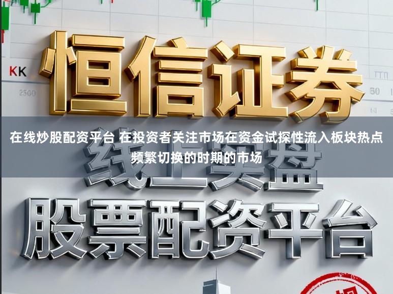 在线炒股配资平台 在投资者关注市场在资金试探性流入板块热点频繁切换的时期的市场