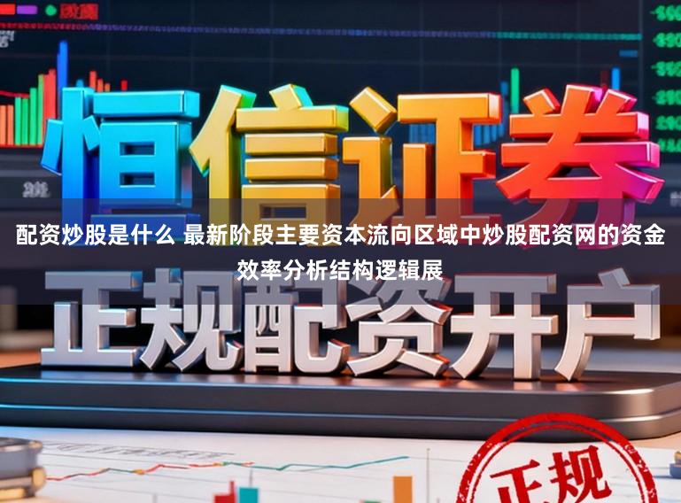 配资炒股是什么 最新阶段主要资本流向区域中炒股配资网的资金效率分析结构逻辑展