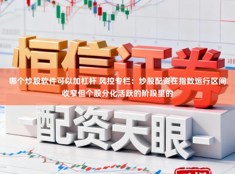 哪个炒股软件可以加杠杆 风控专栏:炒股配资在指数运行区间收窄但个股分化活跃的阶段里的