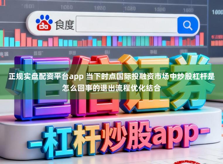 正规实盘配资平台app 当下时点国际投融资市场中炒股杠杆是怎么回事的退出流程优化结合