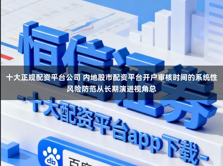 十大正规配资平台公司 内地股市配资平台开户审核时间的系统性风险防范从长期演进视角总