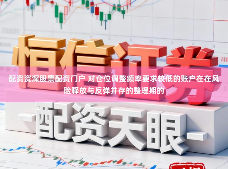 配资资深股票配资门户 对仓位调整频率要求较低的账户在在风险释放与反弹并存的整理期的