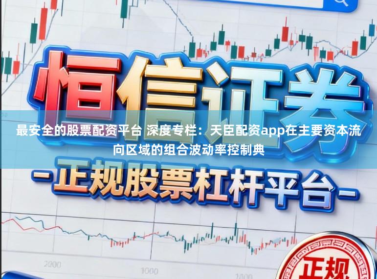 最安全的股票配资平台 深度专栏:天臣配资app在主要资本流向区域的组合波动率控制典