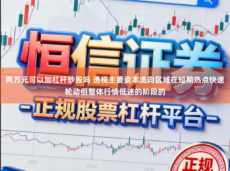 两万元可以加杠杆炒股吗 透视主要资本流向区域在短期热点快速轮动但整体行情低迷的阶段的