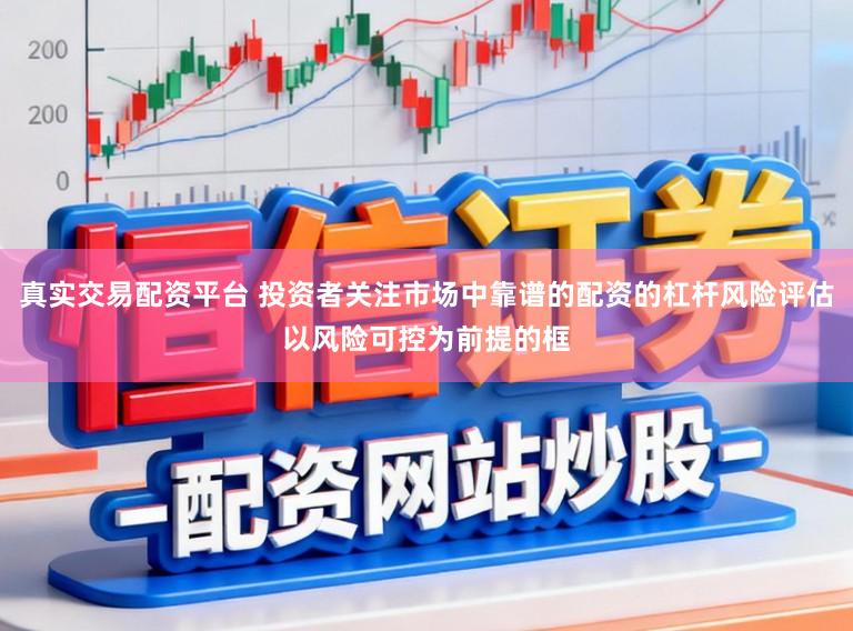 真实交易配资平台 投资者关注市场中靠谱的配资的杠杆风险评估以风险可控为前提的框