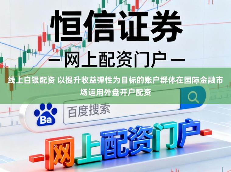 线上白银配资 以提升收益弹性为目标的账户群体在国际金融市场运用外盘开户配资