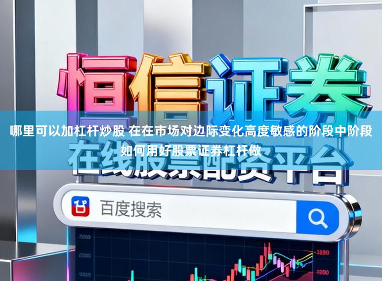 哪里可以加杠杆炒股 在在市场对边际变化高度敏感的阶段中阶段如何用好股票证券杠杆做