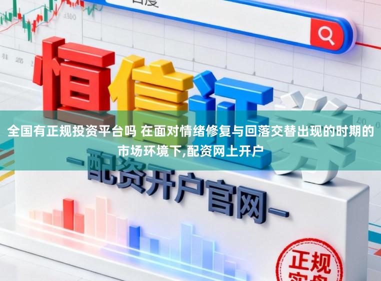 全国有正规投资平台吗 在面对情绪修复与回落交替出现的时期的市场环境下，配资网上开户