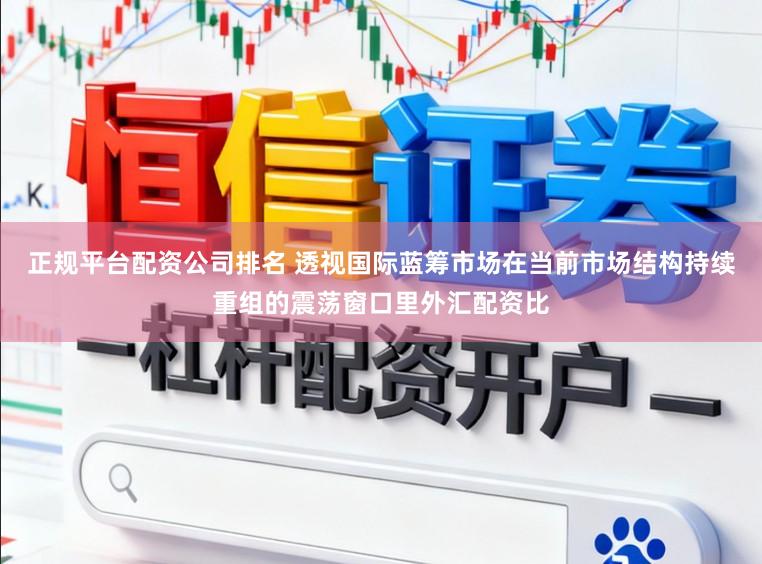 正规平台配资公司排名 透视国际蓝筹市场在当前市场结构持续重组的震荡窗口里外汇配资比
