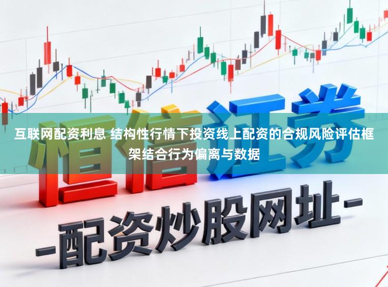 互联网配资利息 结构性行情下投资线上配资的合规风险评估框架结合行为偏离与数据