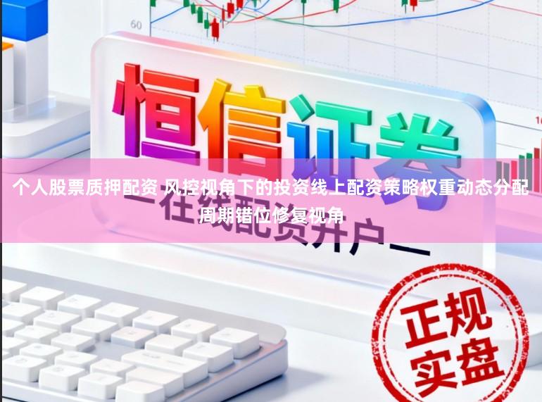 个人股票质押配资 风控视角下的投资线上配资策略权重动态分配周期错位修复视角
