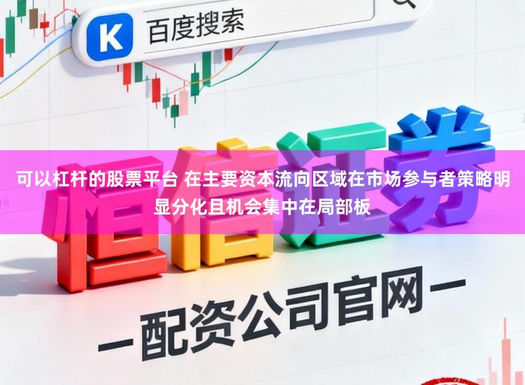 可以杠杆的股票平台 在主要资本流向区域在市场参与者策略明显分化且机会集中在局部板