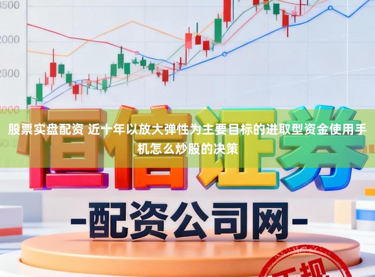 股票实盘配资 近十年以放大弹性为主要目标的进取型资金使用手机怎么炒股的决策
