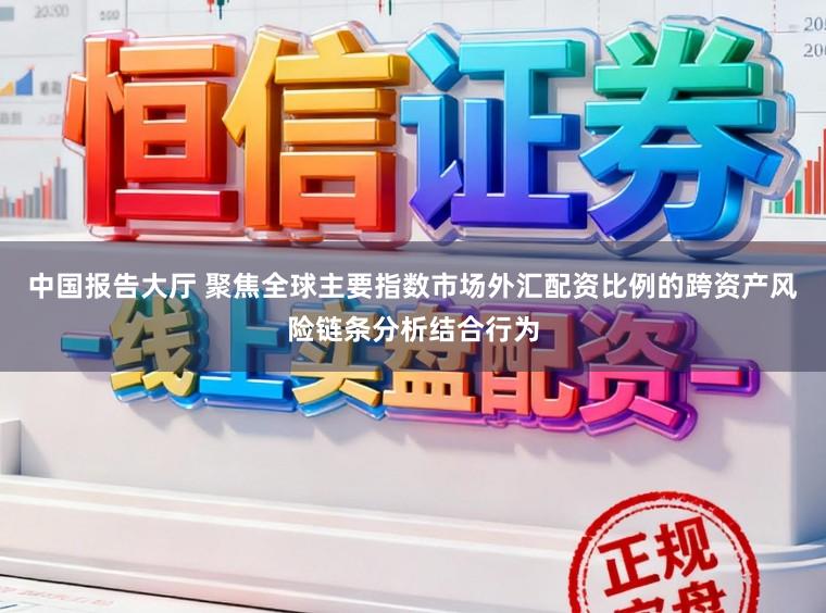 中国报告大厅 聚焦全球主要指数市场外汇配资比例的跨资产风险链条分析结合行为
