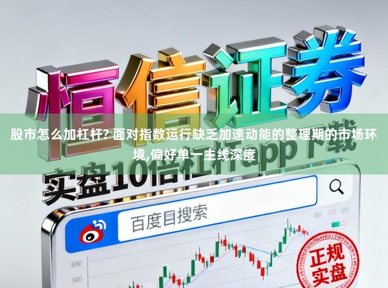 股市怎么加杠杆? 面对指数运行缺乏加速动能的整理期的市场环境，偏好单一主线深度