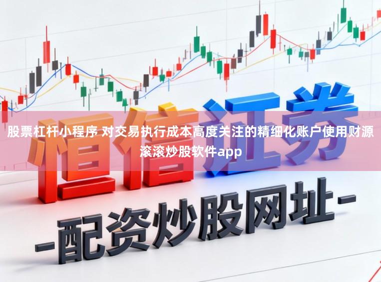 股票杠杆小程序 对交易执行成本高度关注的精细化账户使用财源滚滚炒股软件app