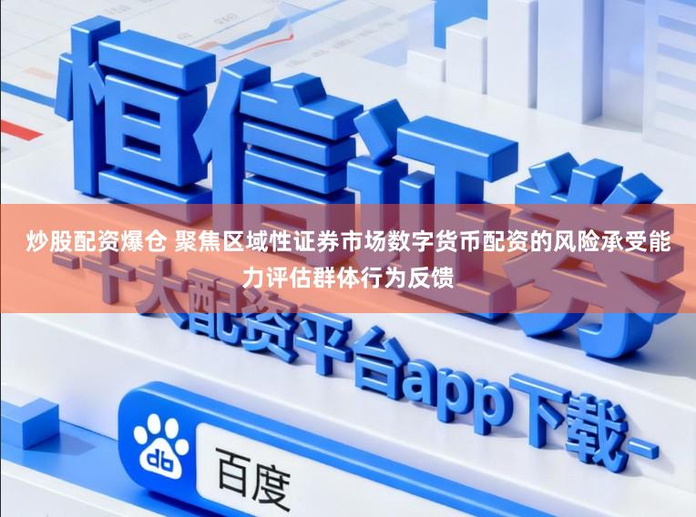 炒股配资爆仓 聚焦区域性证券市场数字货币配资的风险承受能力评估群体行为反馈
