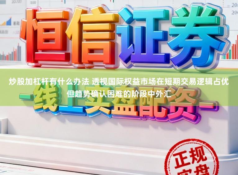 炒股加杠杆有什么办法 透视国际权益市场在短期交易逻辑占优但趋势确认困难的阶段中外汇