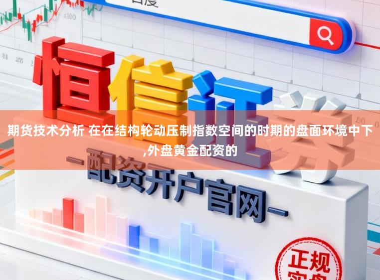 期货技术分析 在在结构轮动压制指数空间的时期的盘面环境中下，外盘黄金配资的