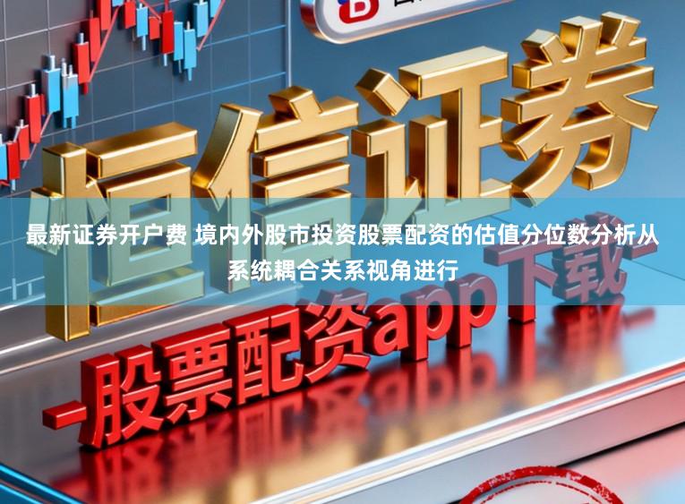 最新证券开户费 境内外股市投资股票配资的估值分位数分析从系统耦合关系视角进行