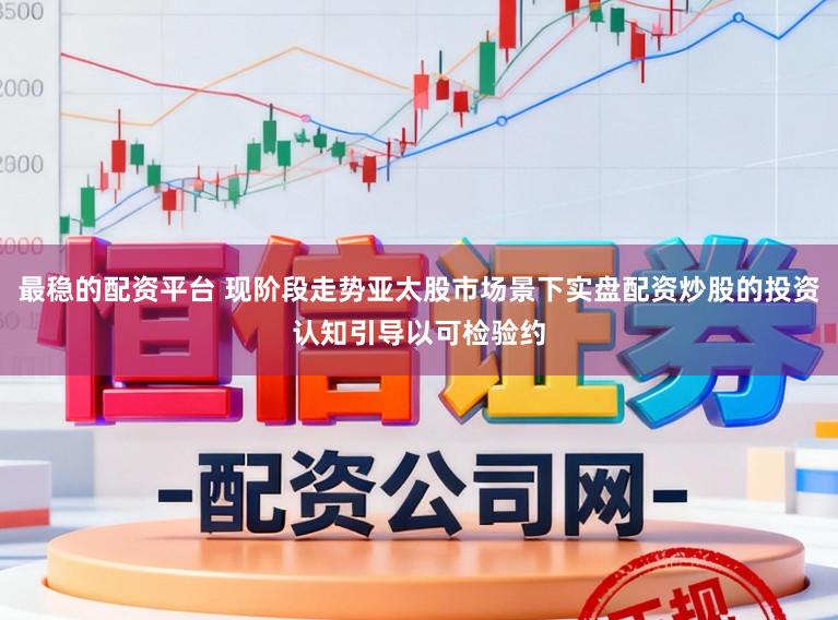 最稳的配资平台 现阶段走势亚太股市场景下实盘配资炒股的投资认知引导以可检验约