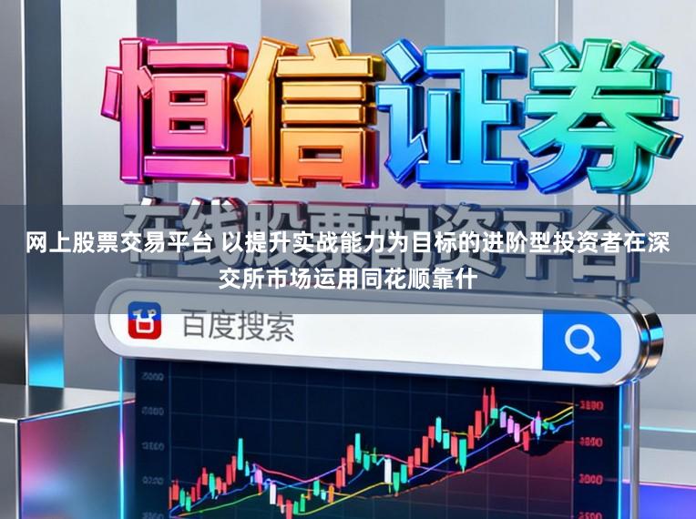 网上股票交易平台 以提升实战能力为目标的进阶型投资者在深交所市场运用同花顺靠什
